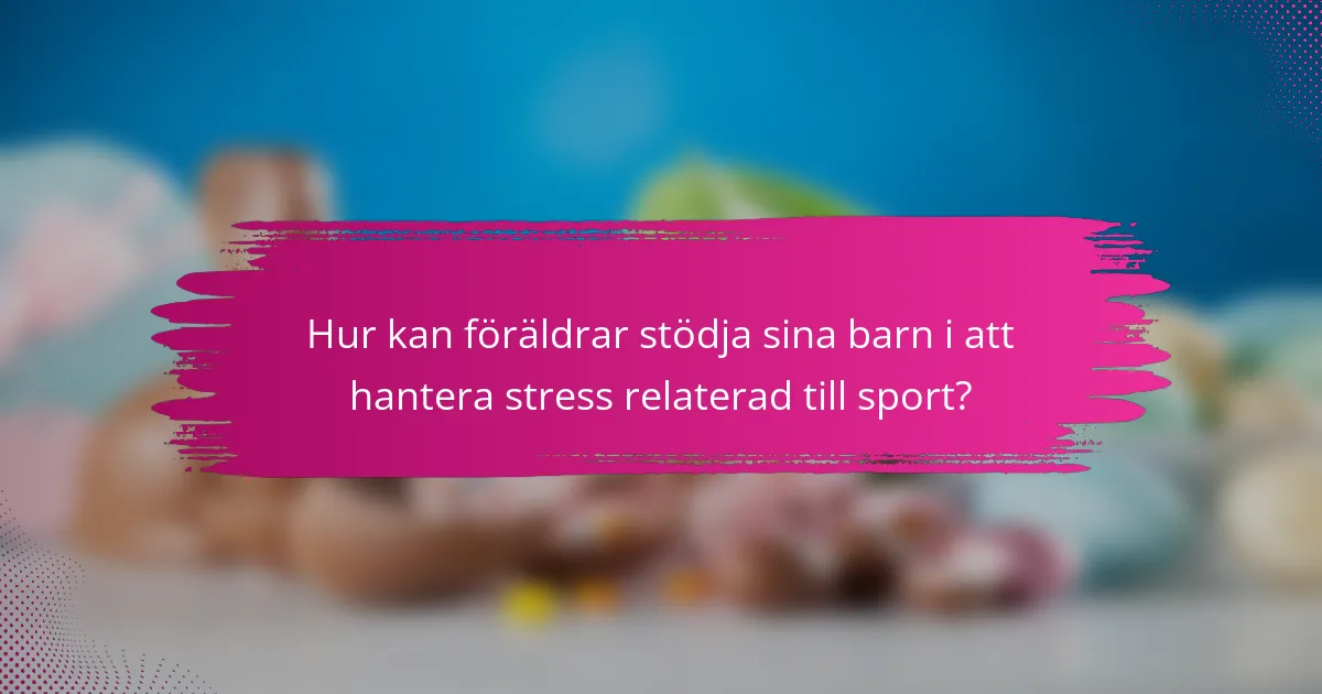 Hur kan föräldrar stödja sina barn i att hantera stress relaterad till sport?