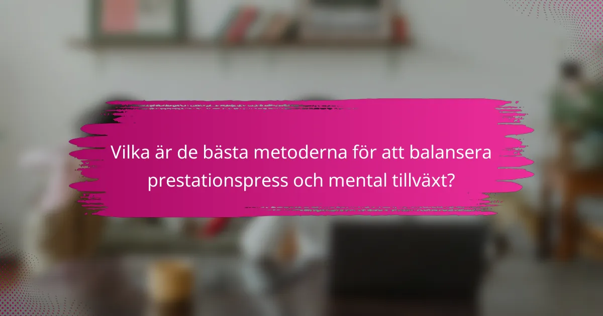 Vilka är de bästa metoderna för att balansera prestationspress och mental tillväxt?