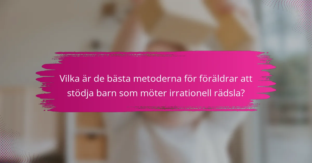 Vilka är de bästa metoderna för föräldrar att stödja barn som möter irrationell rädsla?