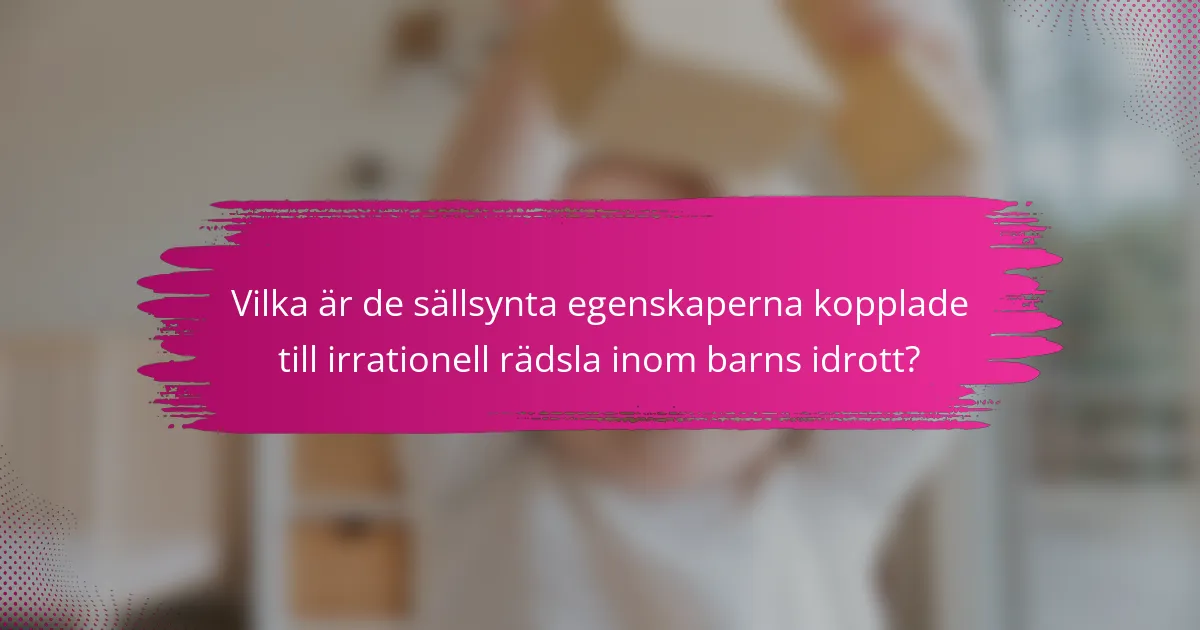Vilka är de sällsynta egenskaperna kopplade till irrationell rädsla inom barns idrott?