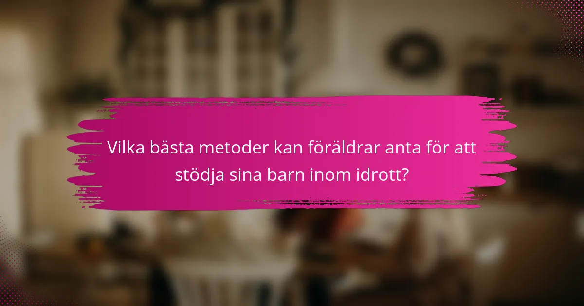 Vilka bästa metoder kan föräldrar anta för att stödja sina barn inom idrott?