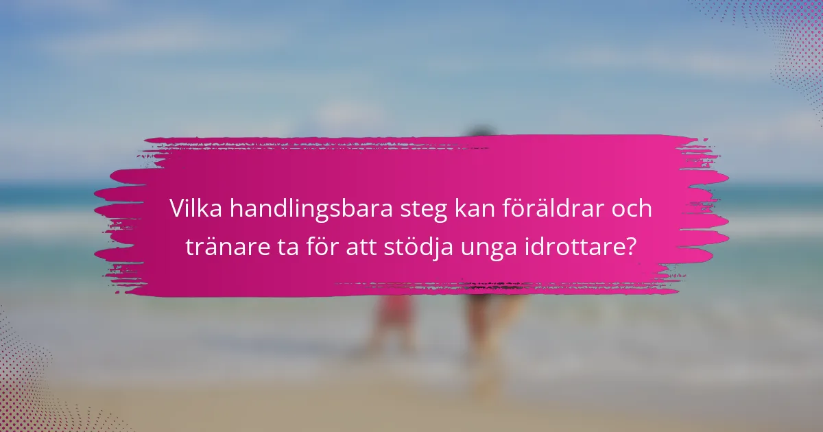 Vilka handlingsbara steg kan föräldrar och tränare ta för att stödja unga idrottare?