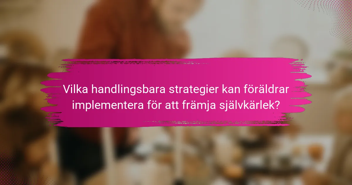Vilka handlingsbara strategier kan föräldrar implementera för att främja självkärlek?