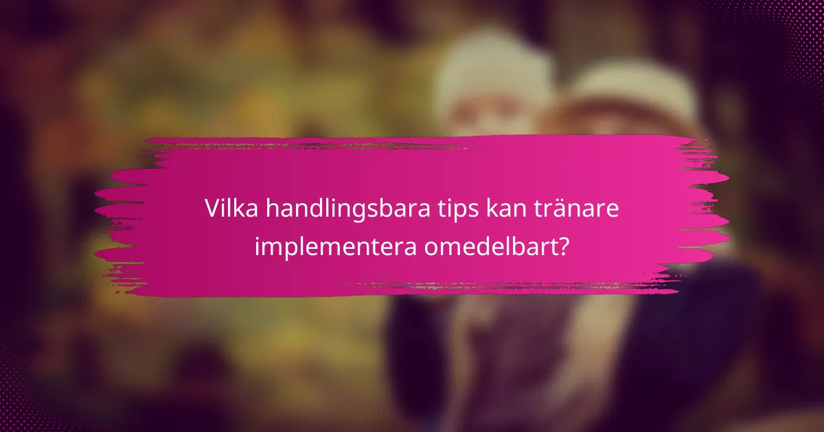 Vilka handlingsbara tips kan tränare implementera omedelbart?