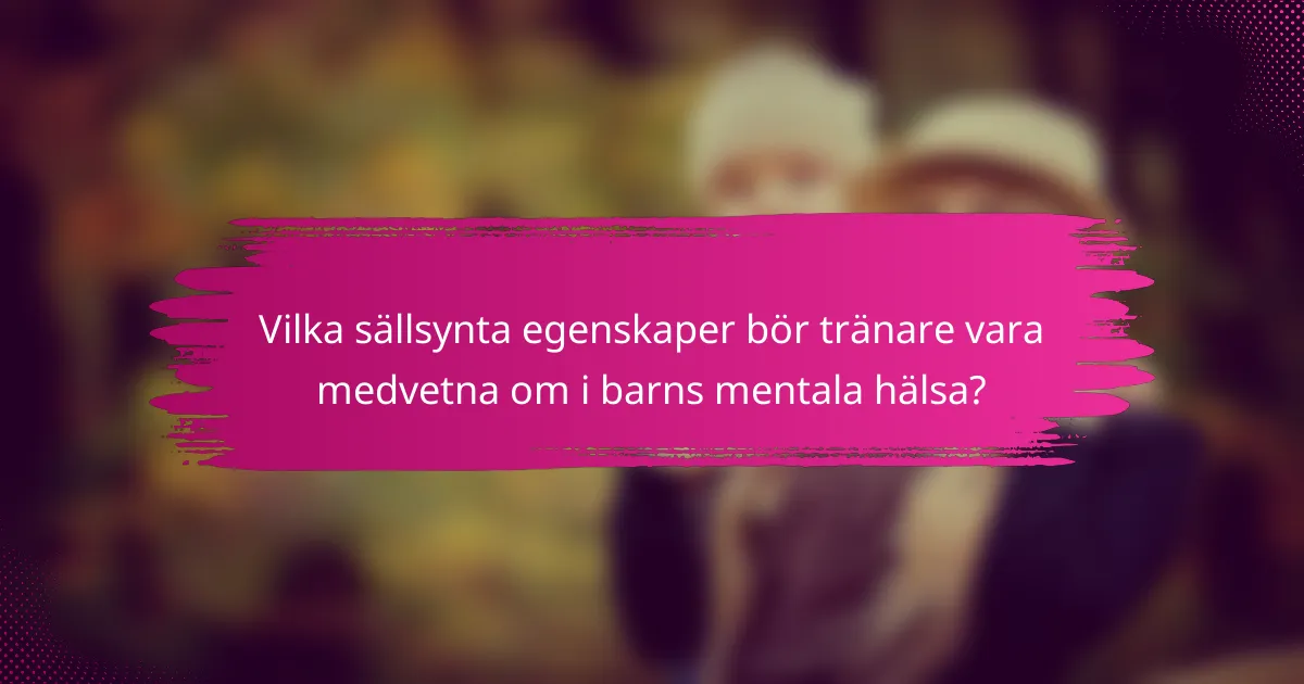 Vilka sällsynta egenskaper bör tränare vara medvetna om i barns mentala hälsa?