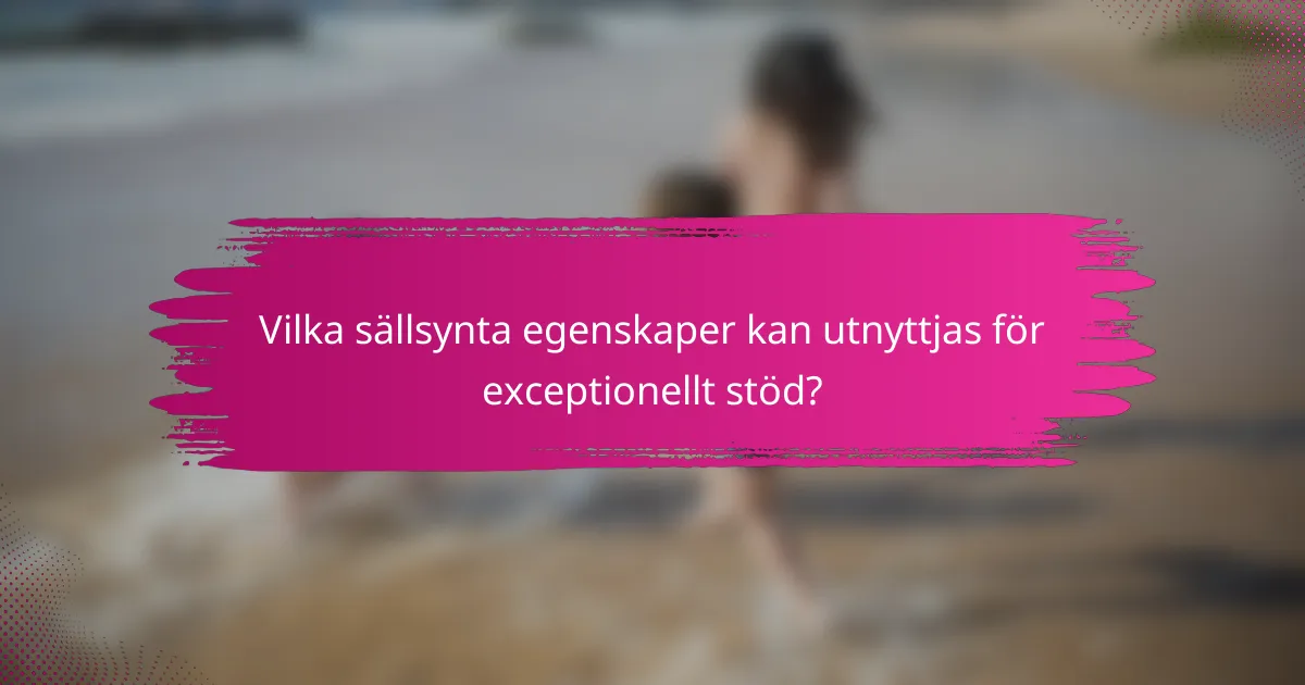 Vilka sällsynta egenskaper kan utnyttjas för exceptionellt stöd?