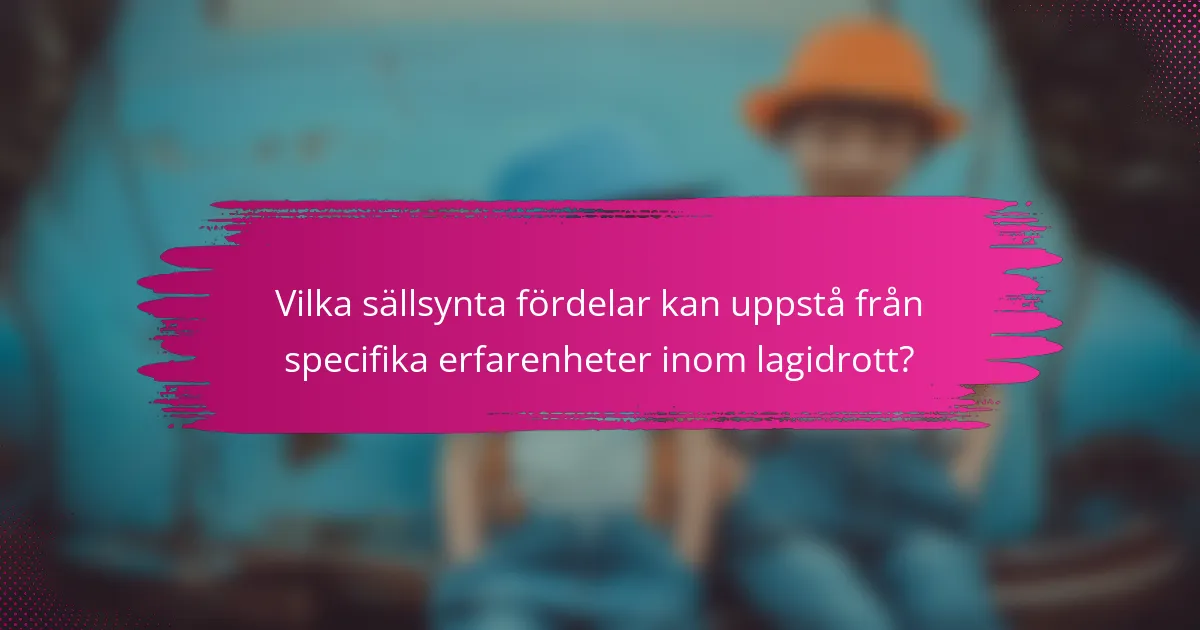 Vilka sällsynta fördelar kan uppstå från specifika erfarenheter inom lagidrott?