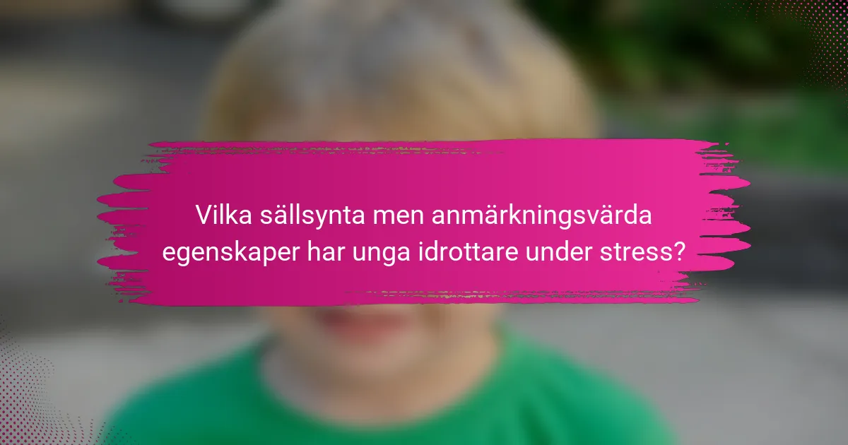Vilka sällsynta men anmärkningsvärda egenskaper har unga idrottare under stress?