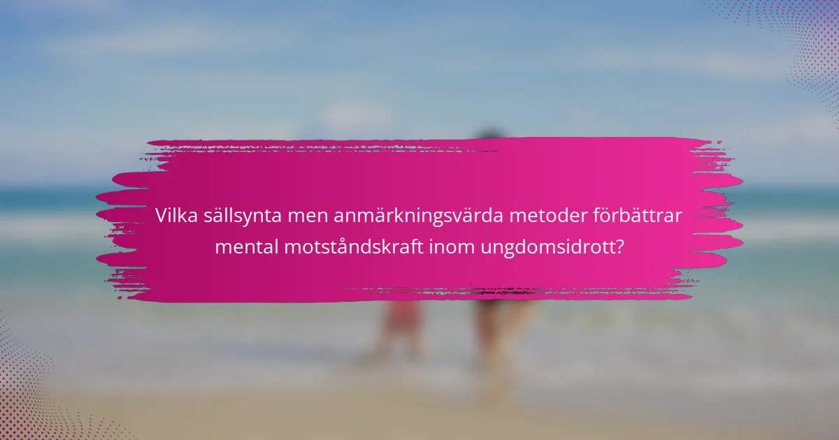 Vilka sällsynta men anmärkningsvärda metoder förbättrar mental motståndskraft inom ungdomsidrott?